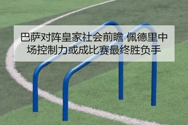巴萨对阵皇家社会前瞻 佩德里中场控制力或成比赛最终胜负手