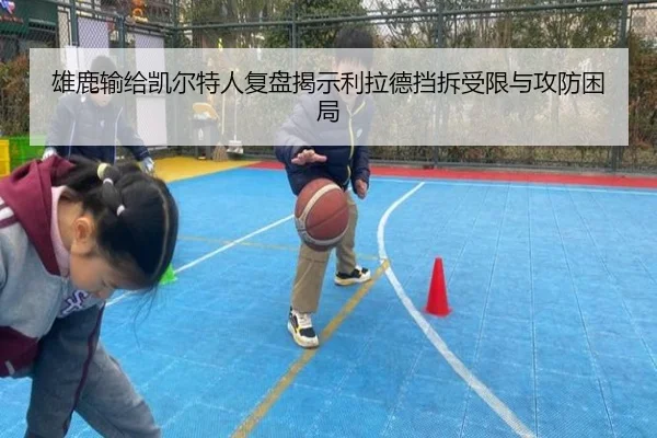 雄鹿输给凯尔特人复盘揭示利拉德挡拆受限与攻防困局